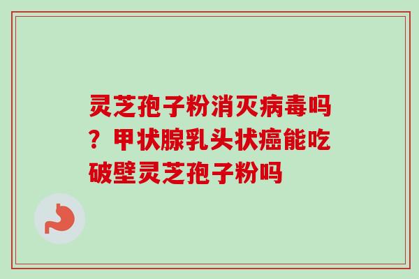 灵芝孢子粉消灭吗?乳头状能吃破壁灵芝孢子粉吗 灵芝孢子粉消灭吗?乳头状能吃破壁灵芝孢子粉吗