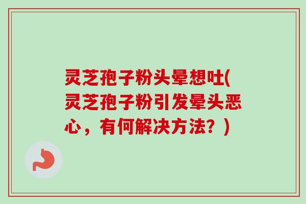 灵芝孢子粉头晕想吐(灵芝孢子粉引发晕头恶心,有何解决方法?) 灵芝孢子粉头晕想吐(灵芝孢子粉引发晕头恶心,有何解决方法?)