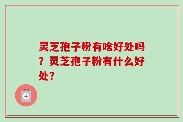 灵芝孢子粉有啥好处吗?灵芝孢子粉有什么好处? 灵芝孢子粉有啥好处吗?灵芝孢子粉有什么好处?
