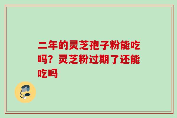 二年的灵芝孢子粉能吃吗？灵芝粉过期了还能吃吗