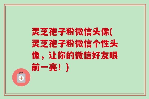 灵芝孢子粉微信头像(灵芝孢子粉微信个性头像,让你的微信好友眼前一亮!) 灵芝孢子粉微信头像(灵芝孢子粉微信个性头像,让你的微信好友眼前一亮!)