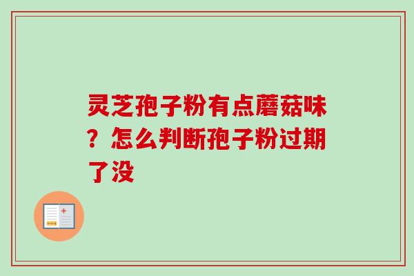 灵芝孢子粉有点蘑菇味？怎么判断孢子粉过期了没