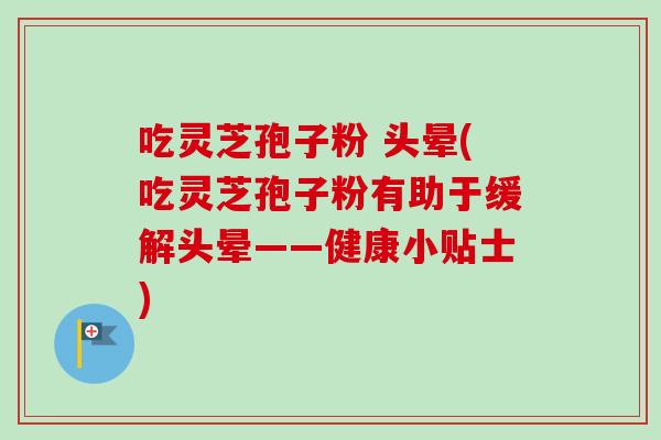 吃灵芝孢子粉 头晕(吃灵芝孢子粉有助于缓解头晕——健康小贴士) 吃灵芝孢子粉 头晕(吃灵芝孢子粉有助于缓解头晕——健康小贴士)