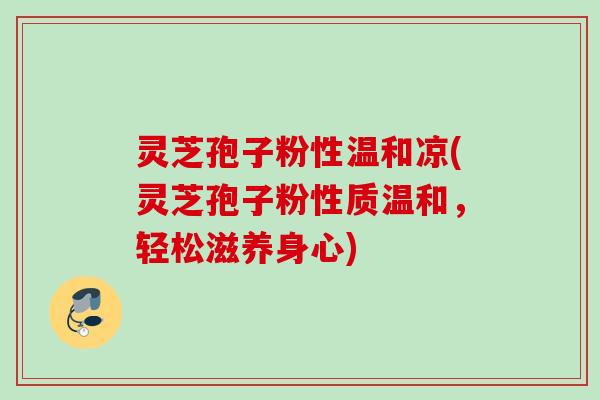 灵芝孢子粉性温和凉(灵芝孢子粉性质温和,轻松滋养身心) 灵芝孢子粉性温和凉(灵芝孢子粉性质温和,轻松滋养身心)