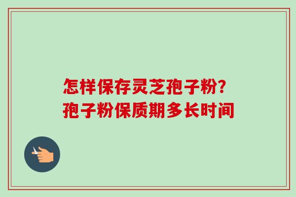 怎样保存灵芝孢子粉？孢子粉保质期多长时间