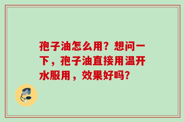孢子油怎么用?想问一下,孢子油直接用温开水服用,效果好吗? 孢子油怎么用?想问一下,孢子油直接用温开水服用,效果好吗?