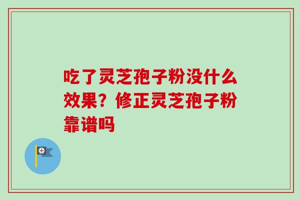 吃了灵芝孢子粉没什么效果?修正灵芝孢子粉靠谱吗 吃了灵芝孢子粉没什么效果?修正灵芝孢子粉靠谱吗