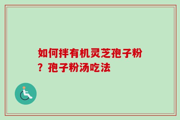 如何拌有机灵芝孢子粉?孢子粉汤吃法 如何拌有机灵芝孢子粉?孢子粉汤吃法