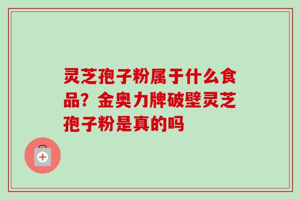 灵芝孢子粉属于什么食品？金奥力牌破壁灵芝孢子粉是真的吗