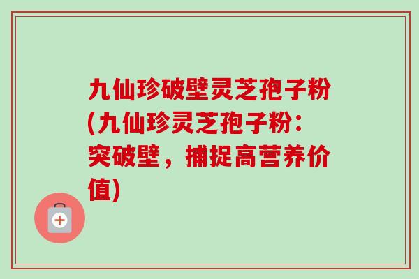 九仙珍破壁灵芝孢子粉(九仙珍灵芝孢子粉:突破壁,捕捉高营养价值) 九仙珍破壁灵芝孢子粉(九仙珍灵芝孢子粉:突破壁,捕捉高营养价值)