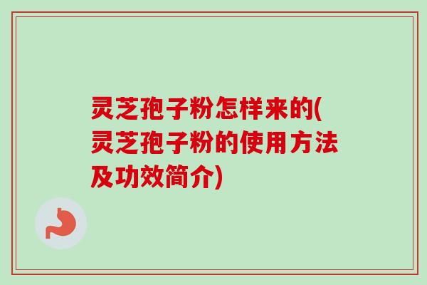 灵芝孢子粉怎样来的(灵芝孢子粉的使用方法及功效简介) 灵芝孢子粉怎样来的(灵芝孢子粉的使用方法及功效简介)