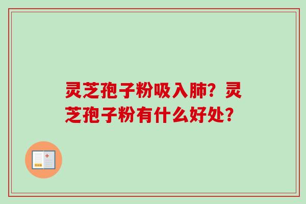 灵芝孢子粉吸入？灵芝孢子粉有什么好处？