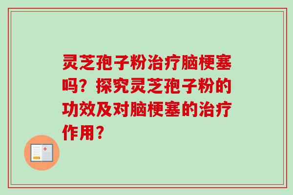 灵芝孢子粉脑梗塞吗?探究灵芝孢子粉的功效及对脑梗塞的作用? 灵芝孢子粉脑梗塞吗?探究灵芝孢子粉的功效及对脑梗塞的作用?