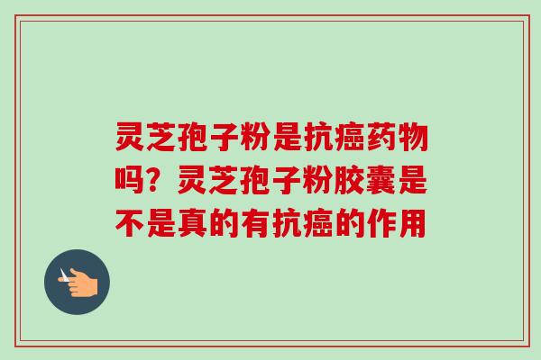 灵芝孢子粉是抗吗?灵芝孢子粉胶囊是不是真的有抗的作用 灵芝孢子粉是抗吗?灵芝孢子粉胶囊是不是真的有抗的作用