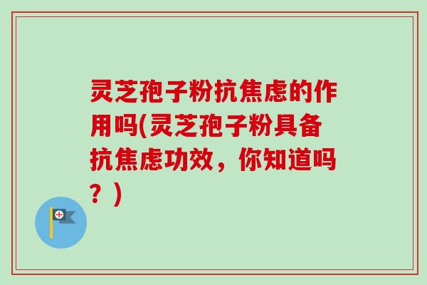 灵芝孢子粉抗的作用吗(灵芝孢子粉具备抗功效，你知道吗？)