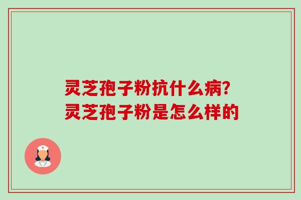 灵芝孢子粉抗什么?灵芝孢子粉是怎么样的 灵芝孢子粉抗什么?灵芝孢子粉是怎么样的