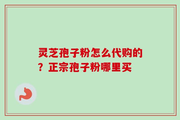 灵芝孢子粉怎么代购的？正宗孢子粉哪里买
