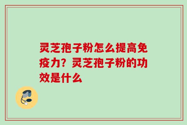 灵芝孢子粉怎么提高免疫力？灵芝孢子粉的功效是什么