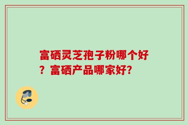 富硒灵芝孢子粉哪个好？富硒产品哪家好？