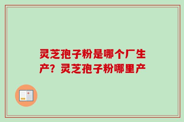 灵芝孢子粉是哪个厂生产?灵芝孢子粉哪里产 灵芝孢子粉是哪个厂生产?灵芝孢子粉哪里产