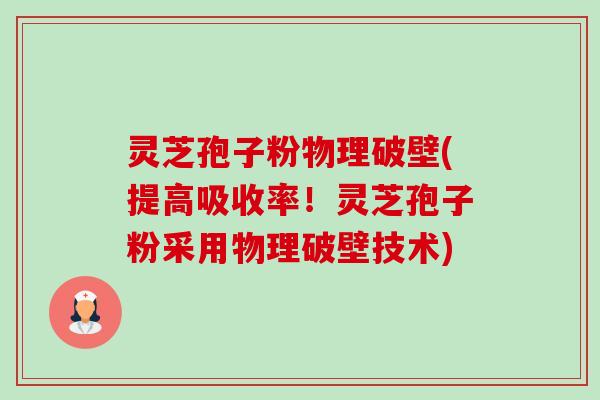 灵芝孢子粉物理破壁(提高吸收率!灵芝孢子粉采用物理破壁技术) 灵芝孢子粉物理破壁(提高吸收率!灵芝孢子粉采用物理破壁技术)