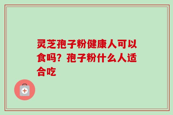 灵芝孢子粉健康人可以食吗?孢子粉什么人适合吃 灵芝孢子粉健康人可以食吗?孢子粉什么人适合吃