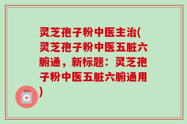 灵芝孢子粉中医主(灵芝孢子粉中医五脏六腑通,新标题:灵芝孢子粉中医五脏六腑通用) 灵芝孢子粉中医主(灵芝孢子粉中医五脏六腑通,新标题:灵芝孢子粉中医五脏六腑通用)