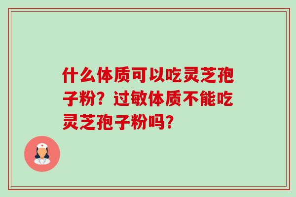 什么体质可以吃灵芝孢子粉?体质不能吃灵芝孢子粉吗? 什么体质可以吃灵芝孢子粉?体质不能吃灵芝孢子粉吗?