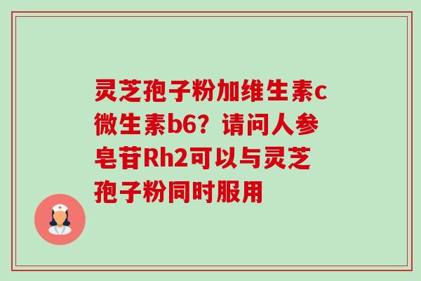 灵芝孢子粉加维生素c微生素b6?请问人参皂苷Rh2可以与灵芝孢子粉同时服用 灵芝孢子粉加维生素c微生素b6?请问人参皂苷Rh2可以与灵芝孢子粉同时服用