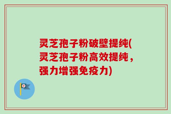 灵芝孢子粉破壁提纯(灵芝孢子粉高效提纯,强力增强免疫力) 灵芝孢子粉破壁提纯(灵芝孢子粉高效提纯,强力增强免疫力)