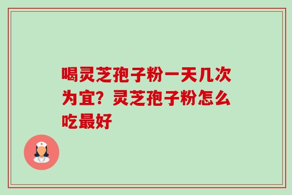 喝灵芝孢子粉一天几次为宜？灵芝孢子粉怎么吃好