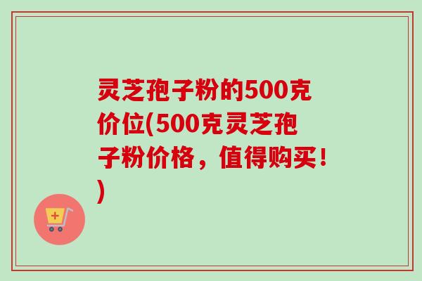 灵芝孢子粉的500克价位(500克灵芝孢子粉价格,值得购买!) 灵芝孢子粉的500克价位(500克灵芝孢子粉价格,值得购买!)