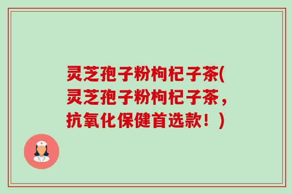 灵芝孢子粉枸杞子茶(灵芝孢子粉枸杞子茶，保健首选款！)