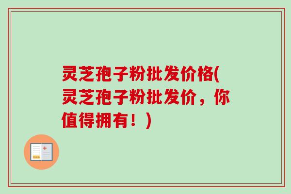 灵芝孢子粉批发价格(灵芝孢子粉批发价,你值得拥有!) 灵芝孢子粉批发价格(灵芝孢子粉批发价,你值得拥有!)