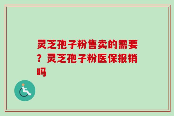 灵芝孢子粉售卖的需要?灵芝孢子粉医保报销吗 灵芝孢子粉售卖的需要?灵芝孢子粉医保报销吗