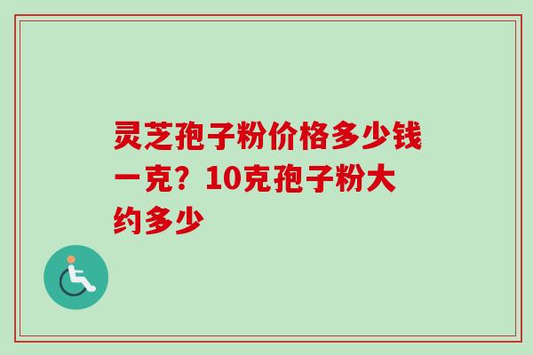 灵芝孢子粉价格多少钱一克?10克孢子粉大约多少 灵芝孢子粉价格多少钱一克?10克孢子粉大约多少