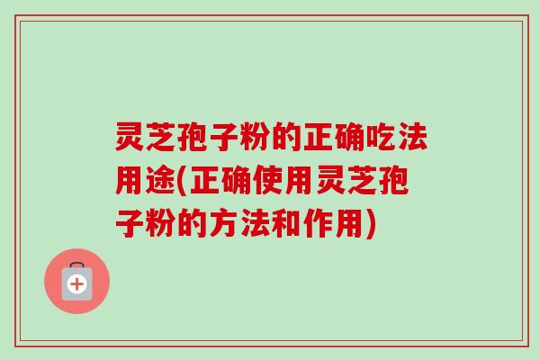 灵芝孢子粉的正确吃法用途(正确使用灵芝孢子粉的方法和作用) 灵芝孢子粉的正确吃法用途(正确使用灵芝孢子粉的方法和作用)