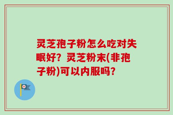 灵芝孢子粉怎么吃对好?灵芝粉末(非孢子粉)可以内服吗? 灵芝孢子粉怎么吃对好?灵芝粉末(非孢子粉)可以内服吗?