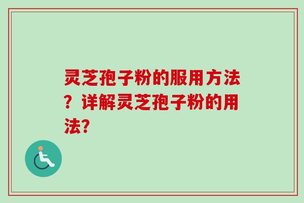 灵芝孢子粉的服用方法?详解灵芝孢子粉的用法? 灵芝孢子粉的服用方法?详解灵芝孢子粉的用法?