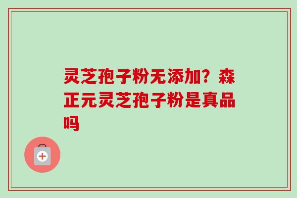灵芝孢子粉无添加？森正元灵芝孢子粉是真品吗