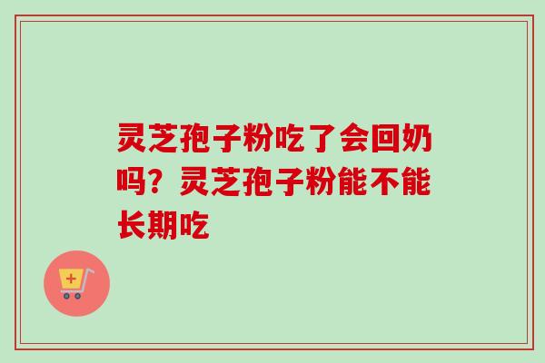 灵芝孢子粉吃了会回奶吗?灵芝孢子粉能不能长期吃 灵芝孢子粉吃了会回奶吗?灵芝孢子粉能不能长期吃