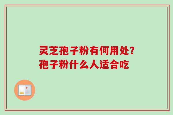 灵芝孢子粉有何用处?孢子粉什么人适合吃 灵芝孢子粉有何用处?孢子粉什么人适合吃
