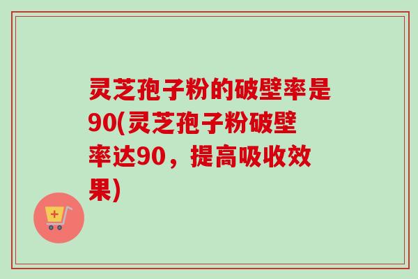 灵芝孢子粉的破壁率是90(灵芝孢子粉破壁率达90,提高吸收效果) 灵芝孢子粉的破壁率是90(灵芝孢子粉破壁率达90,提高吸收效果)