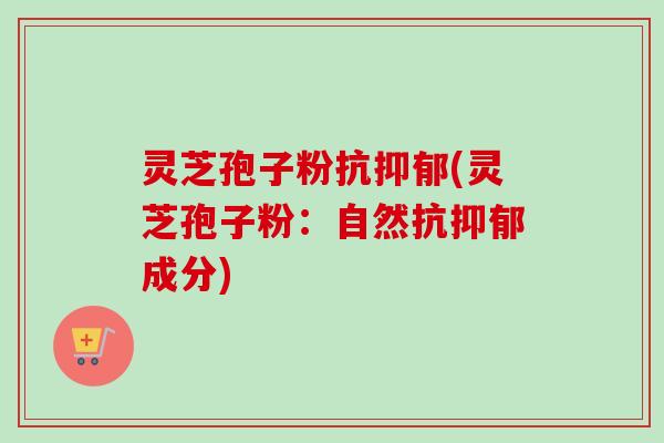 灵芝孢子粉抗(灵芝孢子粉:自然抗成分) 灵芝孢子粉抗(灵芝孢子粉:自然抗成分)