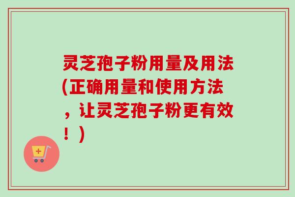 灵芝孢子粉用量及用法(正确用量和使用方法，让灵芝孢子粉更有效！)