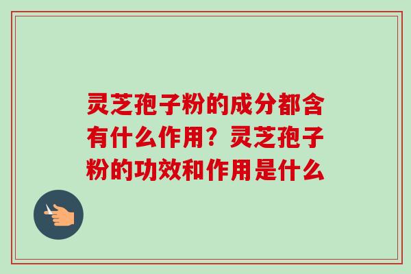 灵芝孢子粉的成分都含有什么作用?灵芝孢子粉的功效和作用是什么 灵芝孢子粉的成分都含有什么作用?灵芝孢子粉的功效和作用是什么
