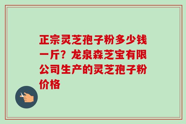 正宗灵芝孢子粉多少钱一斤?龙泉森芝宝有限公司生产的灵芝孢子粉价格 正宗灵芝孢子粉多少钱一斤?龙泉森芝宝有限公司生产的灵芝孢子粉价格