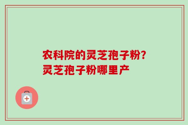 农科院的灵芝孢子粉？灵芝孢子粉哪里产