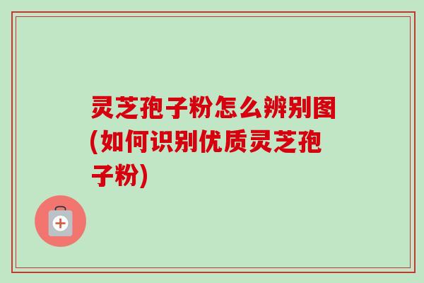 灵芝孢子粉怎么辨别图(如何识别优质灵芝孢子粉) 灵芝孢子粉怎么辨别图(如何识别优质灵芝孢子粉)