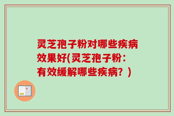 灵芝孢子粉对哪些效果好(灵芝孢子粉:有效缓解哪些?) 灵芝孢子粉对哪些效果好(灵芝孢子粉:有效缓解哪些?)